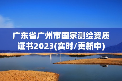 广东省广州市国家测绘资质证书2023(实时/更新中)