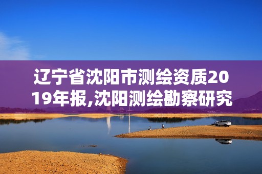 辽宁省沈阳市测绘资质2019年报,沈阳测绘勘察研究院有限公司。