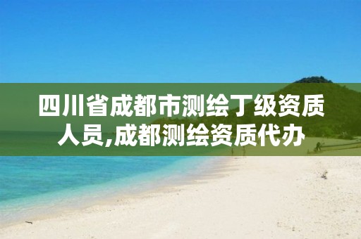 四川省成都市测绘丁级资质人员,成都测绘资质代办