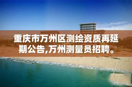 重庆市万州区测绘资质再延期公告,万州测量员招聘。