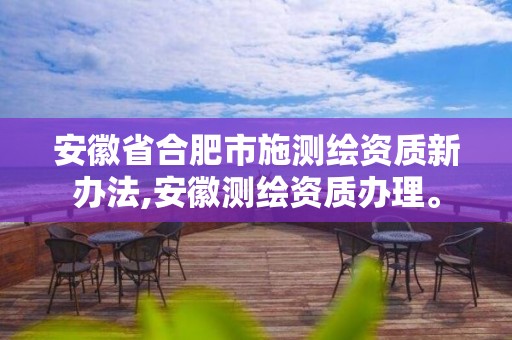 安徽省合肥市施测绘资质新办法,安徽测绘资质办理。