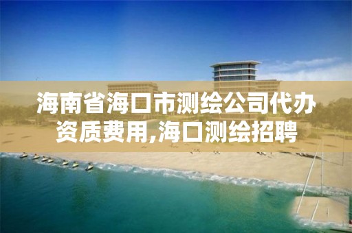 海南省海口市测绘公司代办资质费用,海口测绘招聘