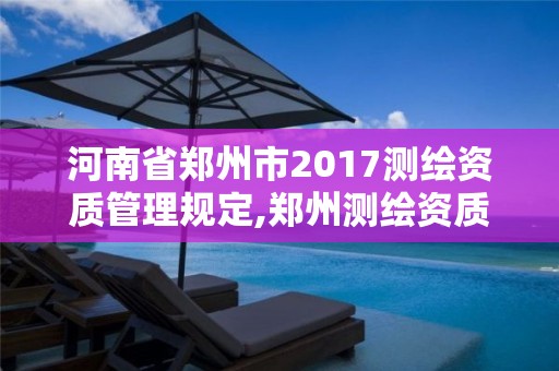 河南省郑州市2017测绘资质管理规定,郑州测绘资质代办