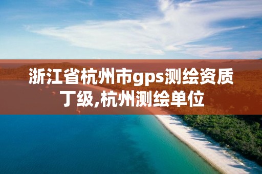 浙江省杭州市gps测绘资质丁级,杭州测绘单位