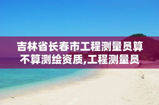 吉林省长春市工程测量员算不算测绘资质,工程测量员证书能挂靠吗。