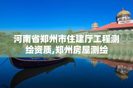 河南省郑州市住建厅工程测绘资质,郑州房屋测绘