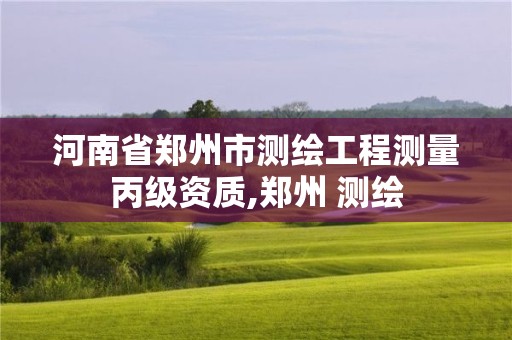 河南省郑州市测绘工程测量丙级资质,郑州 测绘