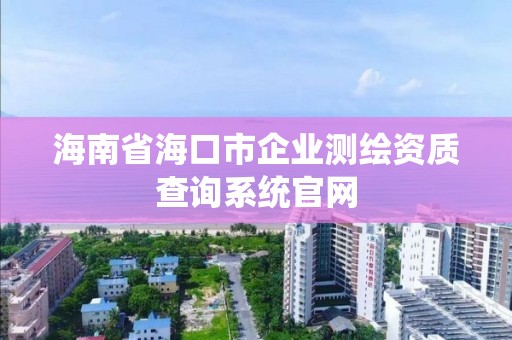 海南省海口市企业测绘资质查询系统官网