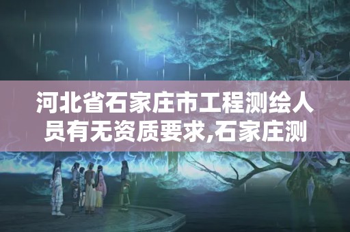 河北省石家庄市工程测绘人员有无资质要求,石家庄测绘院招聘。