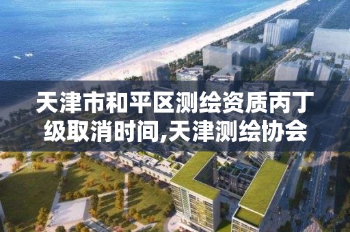 天津市和平区测绘资质丙丁级取消时间,天津测绘协会