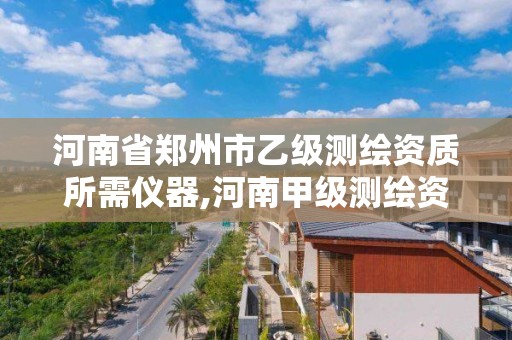 河南省郑州市乙级测绘资质所需仪器,河南甲级测绘资质