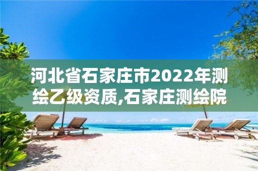 河北省石家庄市2022年测绘乙级资质,石家庄测绘院是国企吗