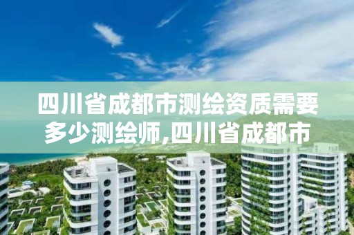 四川省成都市测绘资质需要多少测绘师,四川省成都市测绘资质需要多少测绘师资