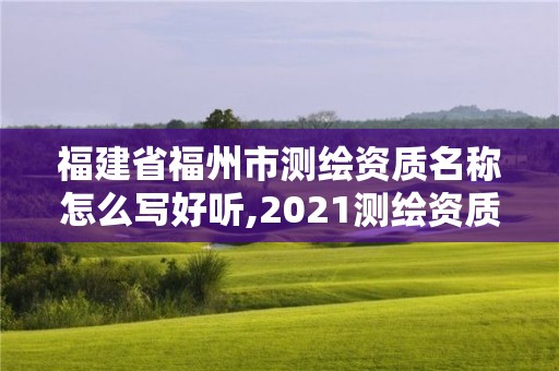 福建省福州市测绘资质名称怎么写好听,2021测绘资质延期公告福建省