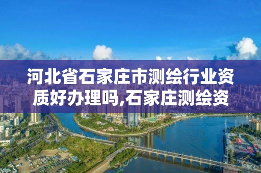 河北省石家庄市测绘行业资质好办理吗,石家庄测绘资质代办