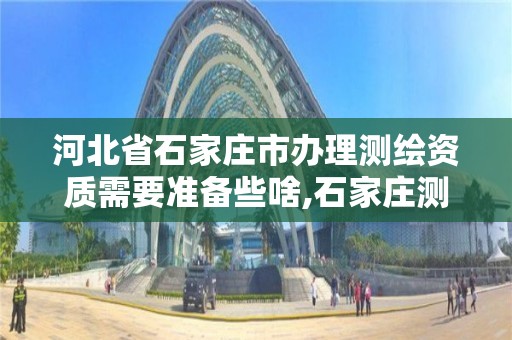 河北省石家庄市办理测绘资质需要准备些啥,石家庄测绘单位。