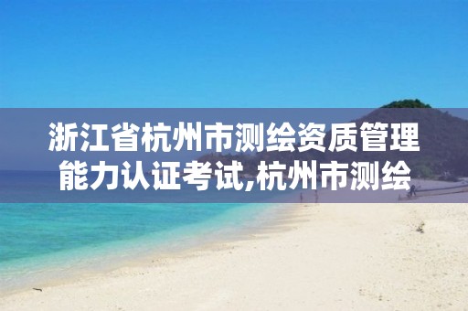 浙江省杭州市测绘资质管理能力认证考试,杭州市测绘院。