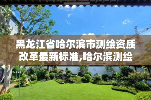 黑龙江省哈尔滨市测绘资质改革最新标准,哈尔滨测绘局工资怎么样