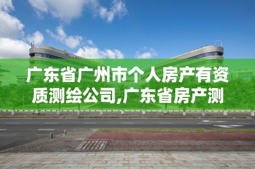 广东省广州市个人房产有资质测绘公司,广东省房产测绘实施细则。