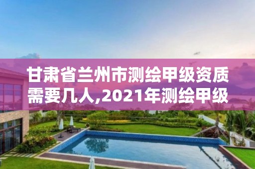 甘肃省兰州市测绘甲级资质需要几人,2021年测绘甲级资质申报条件