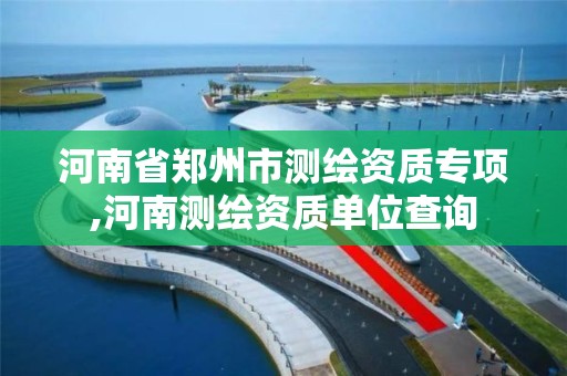 河南省郑州市测绘资质专项,河南测绘资质单位查询