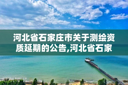 河北省石家庄市关于测绘资质延期的公告,河北省石家庄市关于测绘资质延期的公告最新