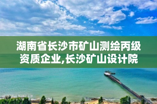 湖南省长沙市矿山测绘丙级资质企业,长沙矿山设计院排名