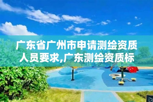 广东省广州市申请测绘资质人员要求,广东测绘资质标准