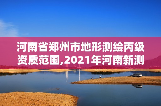 河南省郑州市地形测绘丙级资质范围,2021年河南新测绘资质办理