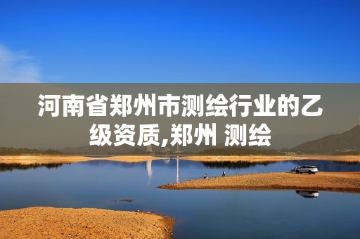 河南省郑州市测绘行业的乙级资质,郑州 测绘