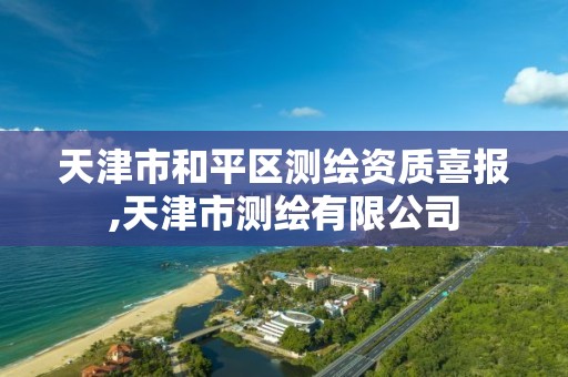 天津市和平区测绘资质喜报,天津市测绘有限公司