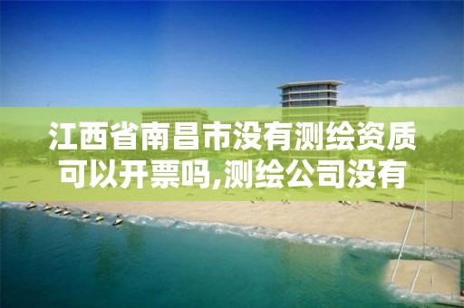 江西省南昌市没有测绘资质可以开票吗,测绘公司没有资质能开票。