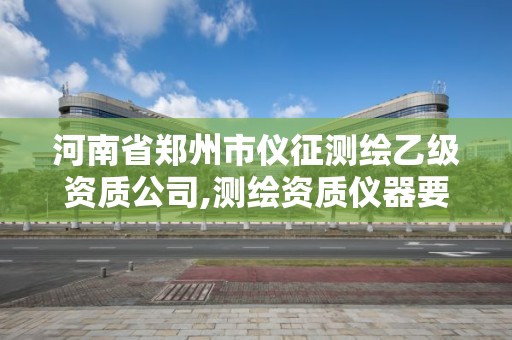 河南省郑州市仪征测绘乙级资质公司,测绘资质仪器要求