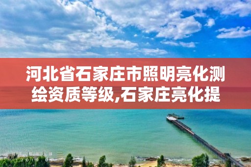 河北省石家庄市照明亮化测绘资质等级,石家庄亮化提升工程招标公告。