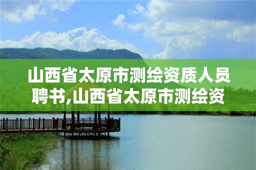 山西省太原市测绘资质人员聘书,山西省太原市测绘资质人员聘书公示