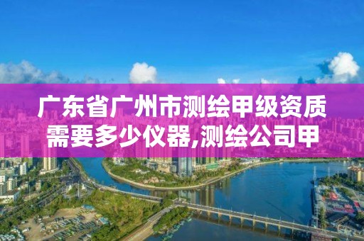 广东省广州市测绘甲级资质需要多少仪器,测绘公司甲级资质是什么?