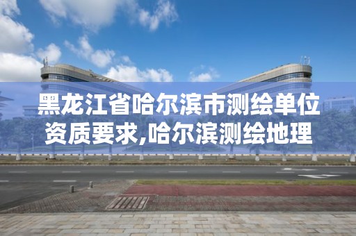 黑龙江省哈尔滨市测绘单位资质要求,哈尔滨测绘地理信息局招聘公告