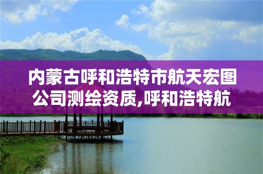 内蒙古呼和浩特市航天宏图公司测绘资质,呼和浩特航天信息有限公司