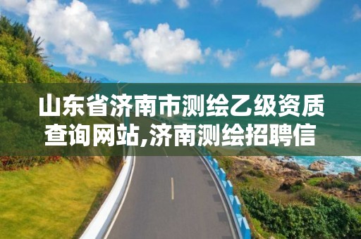 山东省济南市测绘乙级资质查询网站,济南测绘招聘信息网