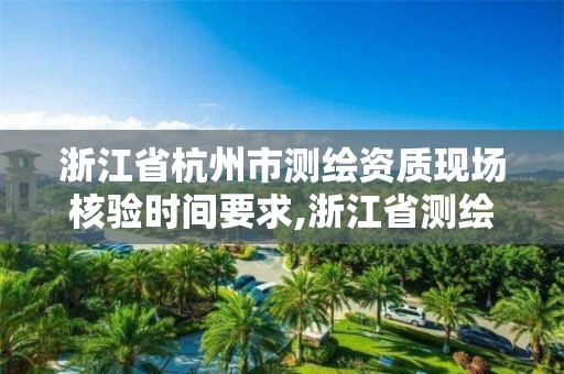 浙江省杭州市测绘资质现场核验时间要求,浙江省测绘资质延期公告