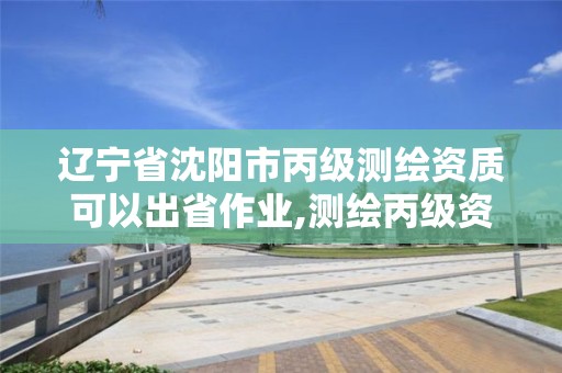 辽宁省沈阳市丙级测绘资质可以出省作业,测绘丙级资质承接地域限制。