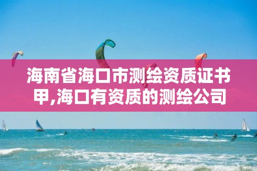 海南省海口市测绘资质证书甲,海口有资质的测绘公司