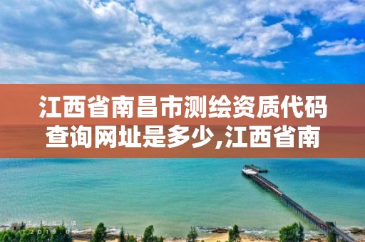 江西省南昌市测绘资质代码查询网址是多少,江西省南昌市测绘资质代码查询网址是多少号。