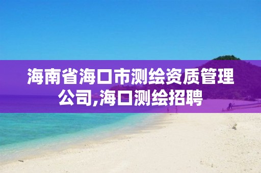 海南省海口市测绘资质管理公司,海口测绘招聘