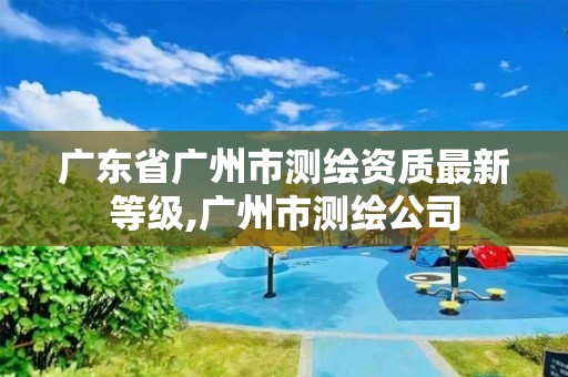 广东省广州市测绘资质最新等级,广州市测绘公司