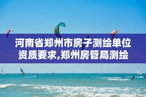 河南省郑州市房子测绘单位资质要求,郑州房管局测绘。