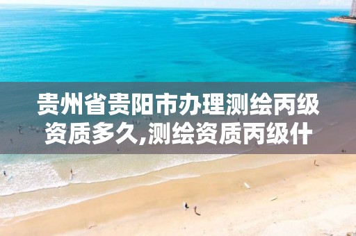 贵州省贵阳市办理测绘丙级资质多久,测绘资质丙级什么意思