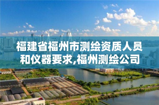 福建省福州市测绘资质人员和仪器要求,福州测绘公司有几家