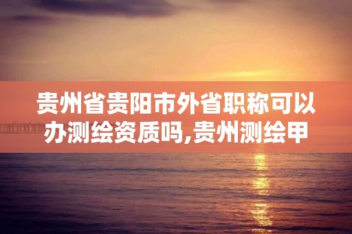 贵州省贵阳市外省职称可以办测绘资质吗,贵州测绘甲级资质单位。