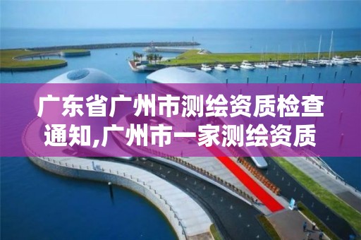 广东省广州市测绘资质检查通知,广州市一家测绘资质单位